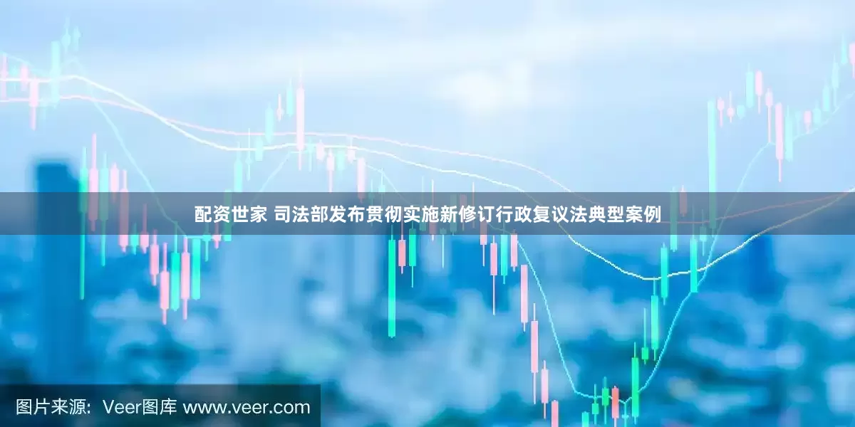 配资世家 司法部发布贯彻实施新修订行政复议法典型案例