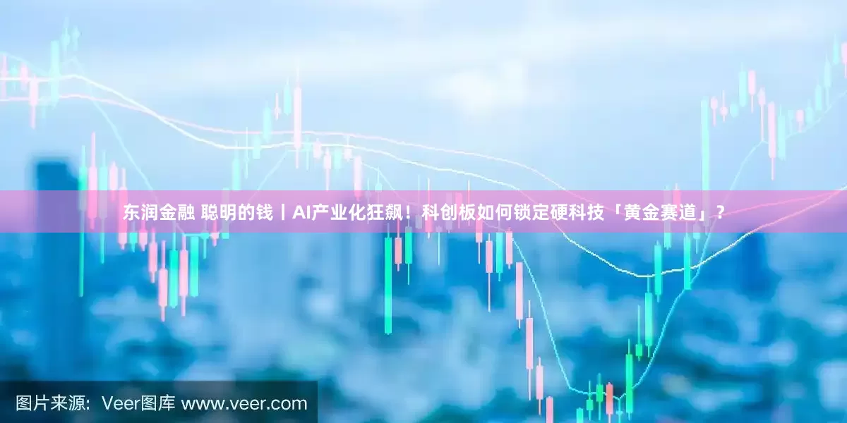 东润金融 聪明的钱丨AI产业化狂飙！科创板如何锁定硬科技「黄金赛道」？