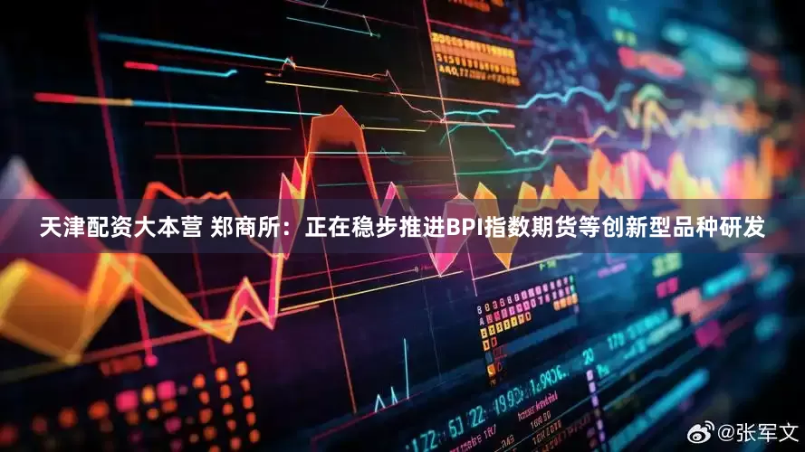 天津配资大本营 郑商所：正在稳步推进BPI指数期货等创新型品种研发
