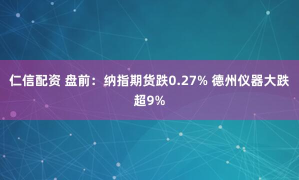 仁信配资 盘前：纳指期货跌0.27% 德州仪器大跌超9%