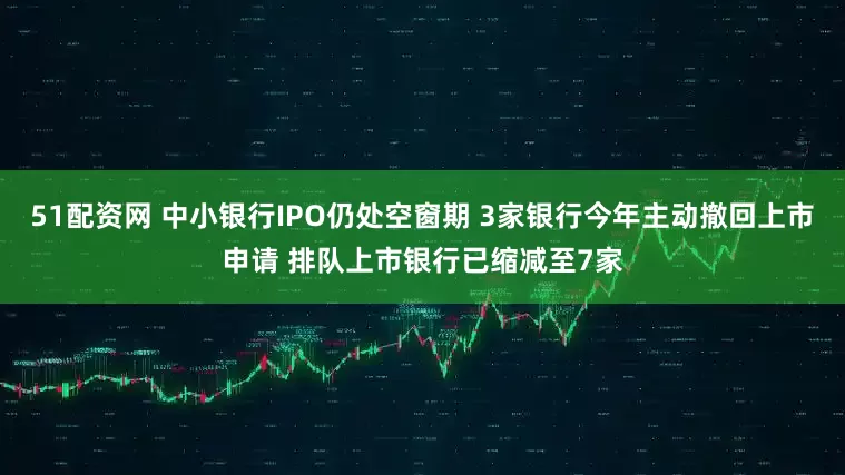51配资网 中小银行IPO仍处空窗期 3家银行今年主动撤回上市申请 排队上市银行已缩减至7家