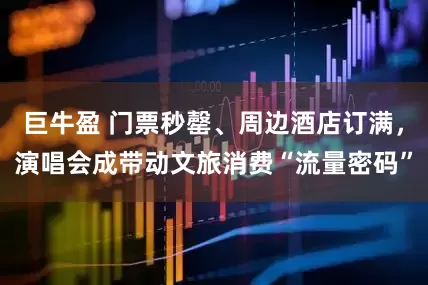 巨牛盈 门票秒罄、周边酒店订满，演唱会成带动文旅消费“流量密码”