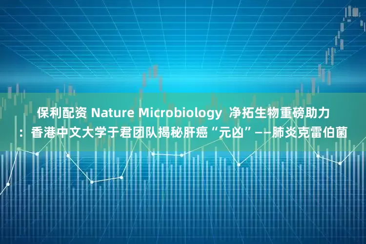 保利配资 Nature Microbiology  净拓生物重磅助力：香港中文大学于君团队揭秘肝癌“元凶”——肺炎克雷伯菌