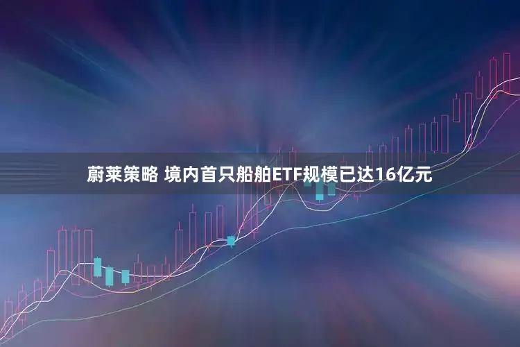 蔚莱策略 境内首只船舶ETF规模已达16亿元