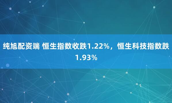 纯旭配资端 恒生指数收跌1.22%，恒生科技指数跌1.93%
