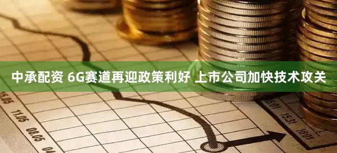 中承配资 6G赛道再迎政策利好 上市公司加快技术攻关