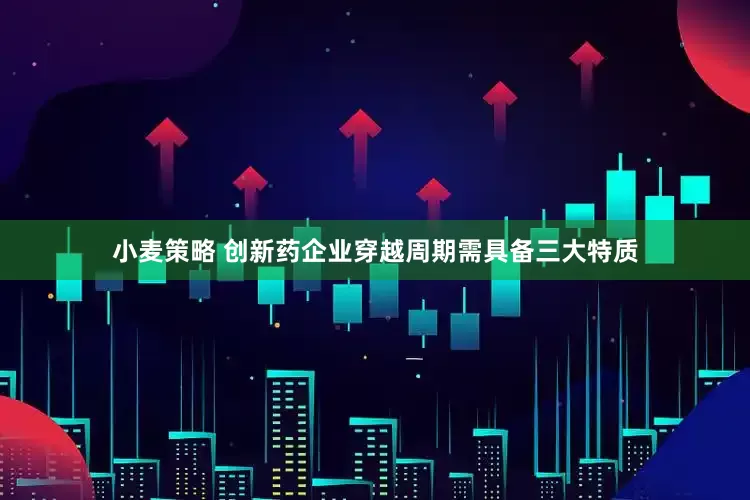 小麦策略 创新药企业穿越周期需具备三大特质
