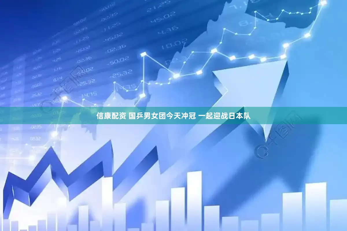 信康配资 国乒男女团今天冲冠 一起迎战日本队