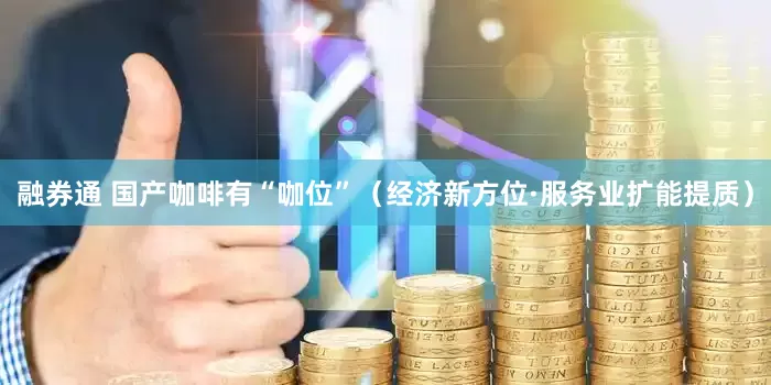 融券通 国产咖啡有“咖位”（经济新方位·服务业扩能提质）